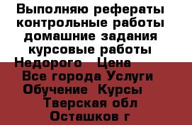 Выполняю рефераты, контрольные работы, домашние задания, курсовые работы. Недорого › Цена ­ 500 - Все города Услуги » Обучение. Курсы   . Тверская обл.,Осташков г.